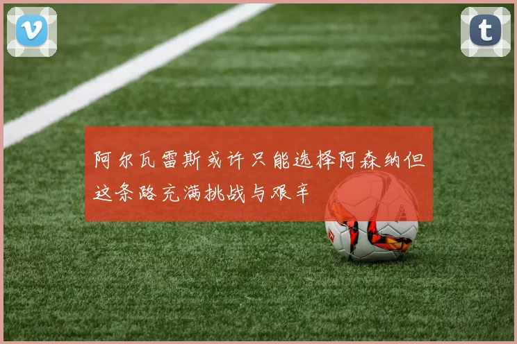 阿尔瓦雷斯或许只能选择阿森纳但这条路充满挑战与艰辛