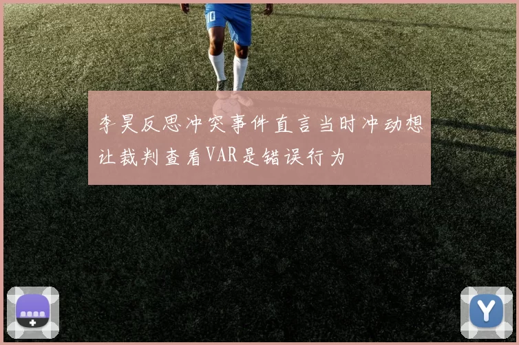 李昊反思冲突事件直言当时冲动想让裁判查看VAR是错误行为
