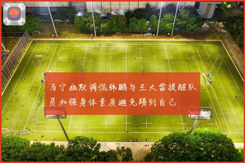 马宁幽默调侃韩鹏与王大雷提醒队员加强身体素质避免踢到自己