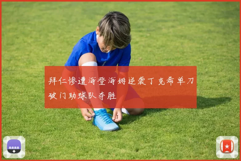 拜仁惨遭海登海姆逆袭丁克希单刀破门助球队夺胜