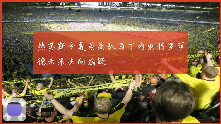 热苏斯今夏或离队马丁内利特罗萨德未来去向成疑