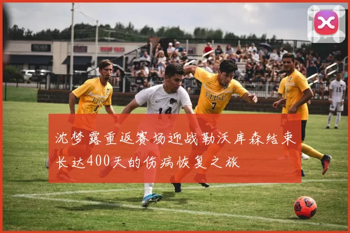 沈梦露重返赛场迎战勒沃库森结束长达400天的伤病恢复之旅