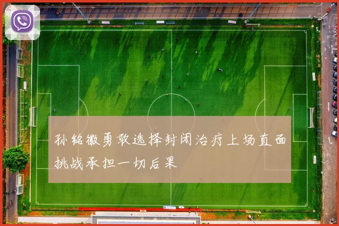 孙铭徽勇敢选择封闭治疗上场直面挑战承担一切后果