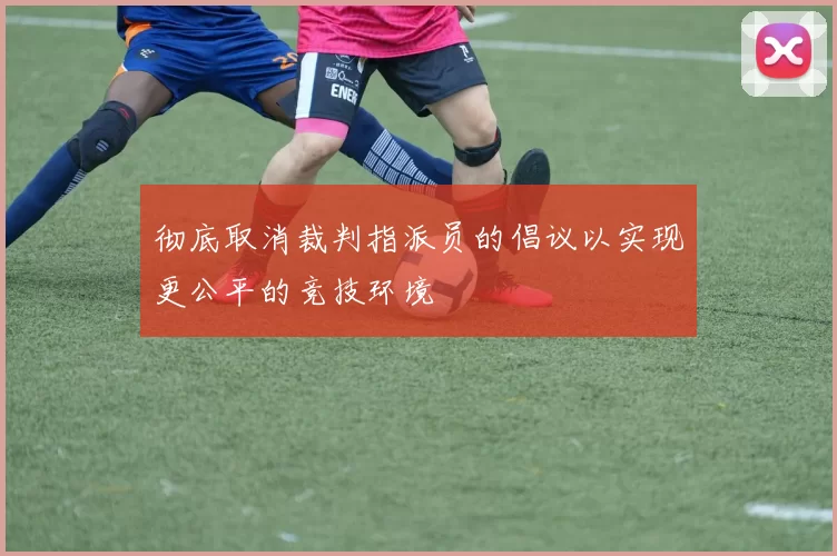 彻底取消裁判指派员的倡议以实现更公平的竞技环境